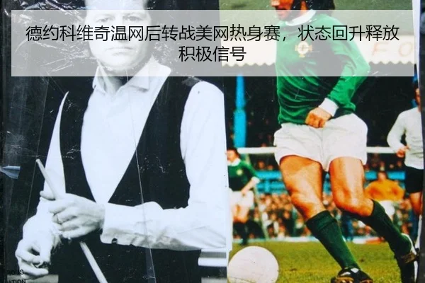 德约科维奇温网后转战美网热身赛，状态回升释放积极信号