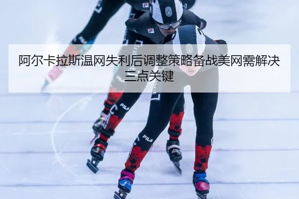 阿尔卡拉斯温网失利后调整策略备战美网需解决三点关键