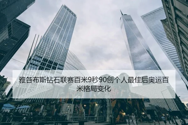 雅各布斯钻石联赛百米9秒90创个人最佳后奥运百米格局变化