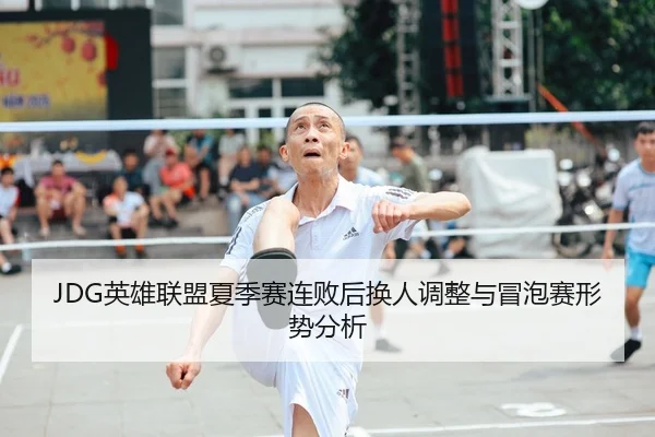 JDG英雄联盟夏季赛连败后换人调整与冒泡赛形势分析