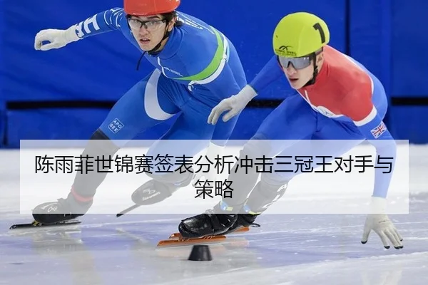 陈雨菲世锦赛签表分析冲击三冠王对手与策略